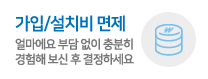 부담없이 시작하세요! 가입, 설치비 면제!